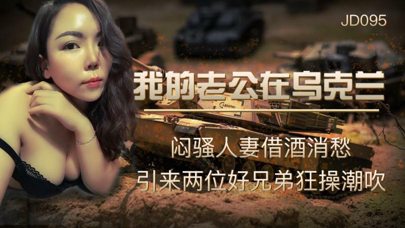 JD095 我的老公在烏克蘭 / 悶騷人妻借酒消愁 引來兩位好兄弟狂操潮吹