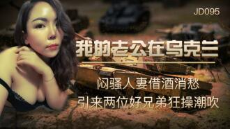 JD095 我的老公在烏克蘭 / 悶騷人妻借酒消愁 引來兩位好兄弟狂操潮吹