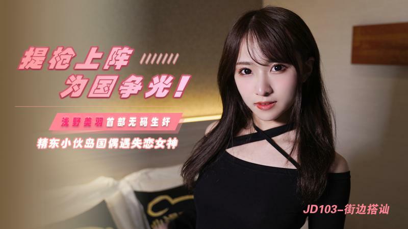 JD103 提槍上陣 為國爭光 / 精東小伙島國偶遇失戀女神