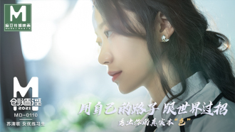 MD0110-5 麻豆創造淫2021 蘇清歌 女優練習生