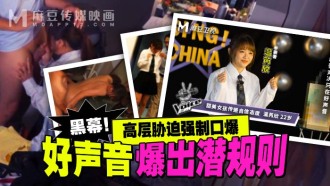 MD0306 好聲音爆出潛規則 高層脅迫強制口爆