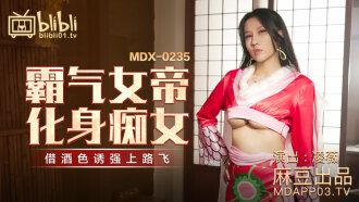 MDX0235 霸氣女帝化身痴女 借酒色誘強上路飛