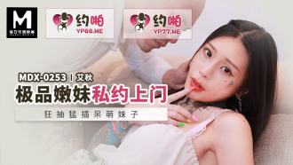 MDX0253 極品嫩妹私約上門 狂抽猛插呆萌妹子