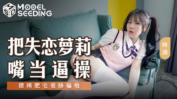 MSD138 把失戀蘿莉嘴當逼操 猥瑣肥宅要脅騙炮