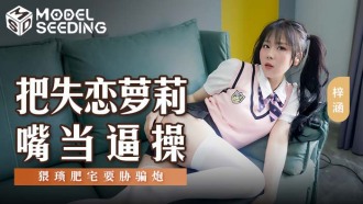MSD138 把失戀蘿莉嘴當逼操 猥瑣肥宅要脅騙炮