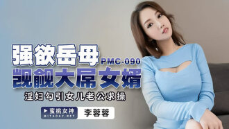 PMC090 強欲岳母覬覦大屌女婿 / 淫婦勾引女兒老公求操