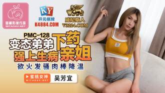 PMC128 變態弟弟下藥強上生病親姐 慾火發騷肉棒降溫