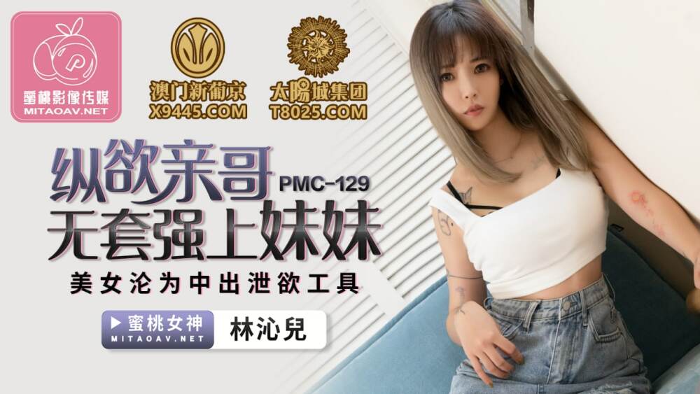 PMC129 縱慾親哥無套強上妹妹 美女淪為中出洩慾工具