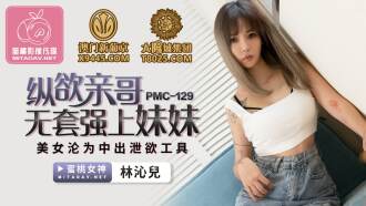 PMC129 縱慾親哥無套強上妹妹 美女淪為中出洩慾工具