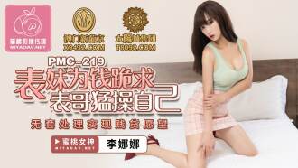 PMC219 表妹為錢跪求表哥猛操自已 無套處理實現賤貨願望