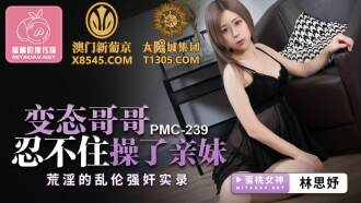 PMC239 變態哥哥忍不住操了親妹 荒淫的亂倫強姦實錄
