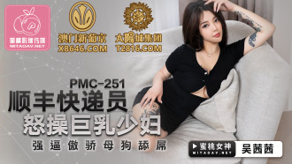 PMC251 順豐快遞員怒操巨乳少婦 強逼傲嬌母狗舔屌