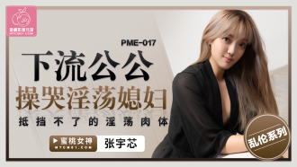 PME017 下流公公操哭淫蕩媳婦 抵擋不了的淫蕩肉體