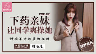 PME021 下藥親妹讓同學爽操她 嬌喘不止的放浪樣貌