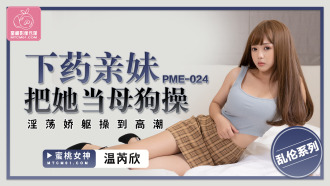 PME024 下藥親妹把她當母狗操 淫蕩嬌軀操到高潮