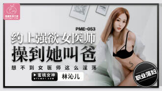 PME053 約上強欲女醫師操到她叫爸 想不到女醫師這麼淫蕩