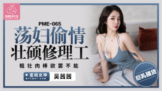 PME065 蕩婦偷情壯碩修理工 粗壯肉棒欲罷不能