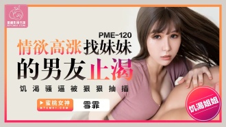 PME120 情慾高漲找妹妹的男友止渴 饑渴騷逼被狠狠抽插