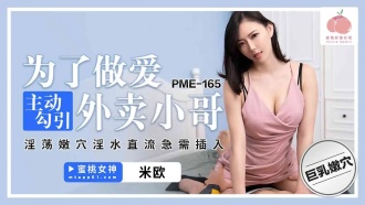 PME165 為了做愛主動勾引外賣小哥 淫蕩嫩穴淫水直流急需插入