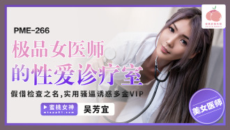 PME266 極品女醫師的性愛診療室 假借檢查之名 實用騷逼誘惑多金vip