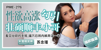 PME276 性慾高漲勾引壯碩順豐小哥 / 看見壯碩的手臂 騷穴已將內褲弄濕一半