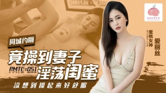 PMTC051 竟操到妻子淫蕩閨蜜 沒想到操起來好舒服