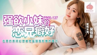 PMX137 強欲小妹的戀兄癖好 在哥的房間幻想被他猛插我粉嫩的騷穴