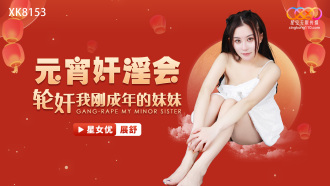 XK8153 元宵姦淫會 輪姦我剛成年的妹妹