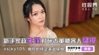 XSJKY105 新手家政失誤打碎古董被客人猛操